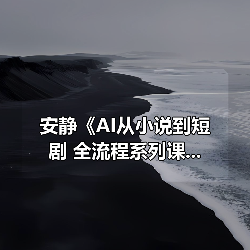 安静《AI从小说到短剧：全流程系列课》|shaocun资源站 - 你的知识成长补给站