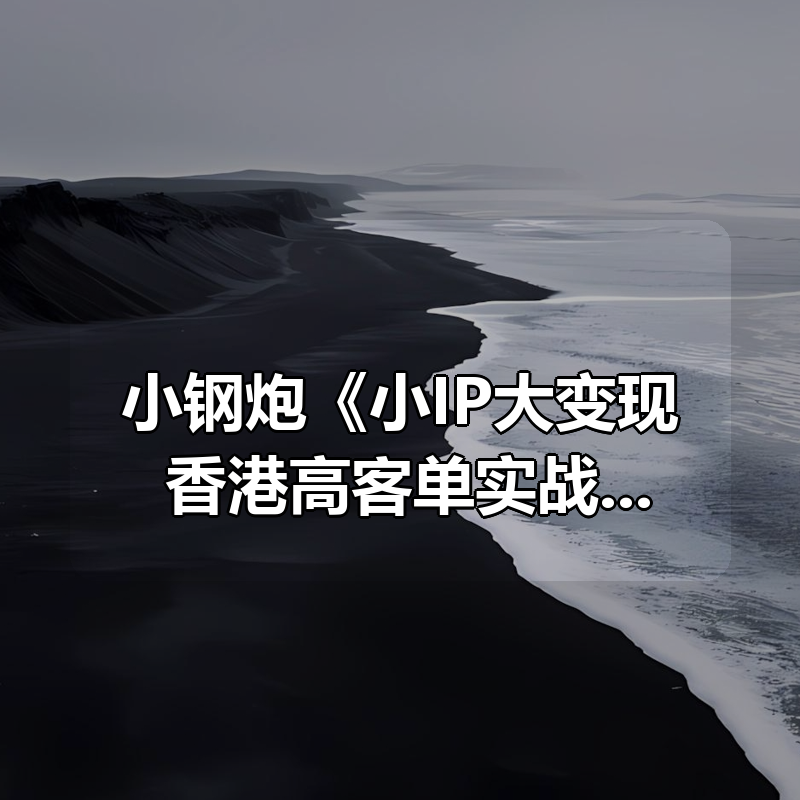 小钢炮《小IP大变现：香港高客单实战》|shaocun资源站 - 你的知识成长补给站