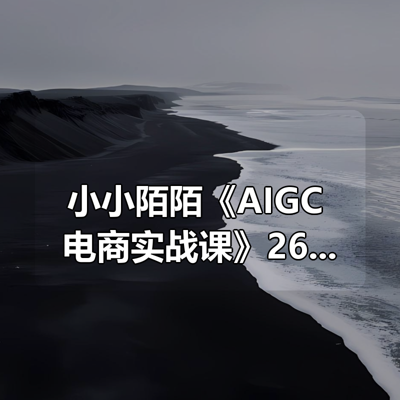 小小陌陌《AIGC+电商实战课》26年更新|shaocun资源站 - 你的知识成长补给站