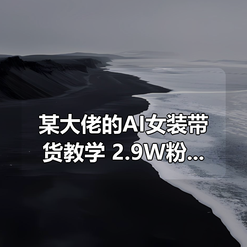 某大佬的AI女装带货教学，2.9W粉卖出8W件，零基础也能照搬|shaocun资源站 - 你的知识成长补给站