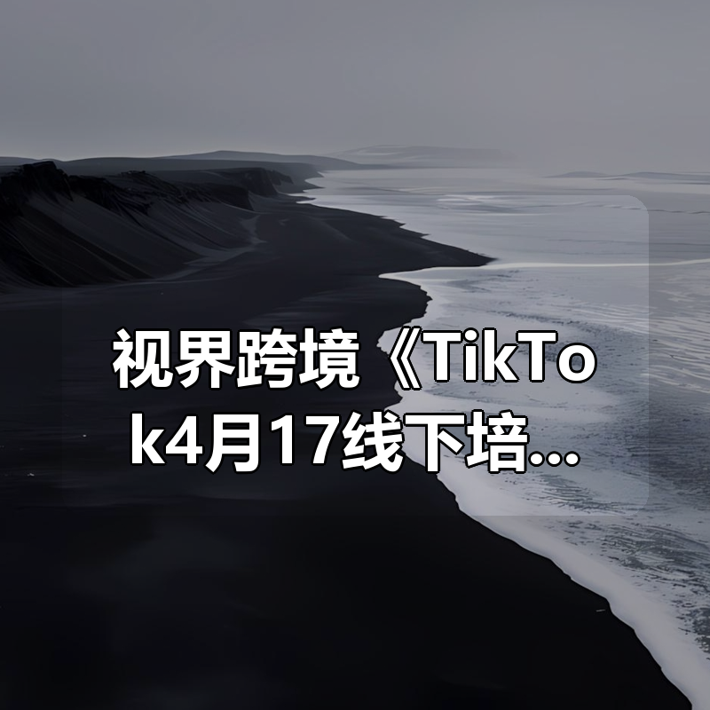 视界跨境《TikTok4月17线下培训笔记》|shaocun资源站 - 你的知识成长补给站