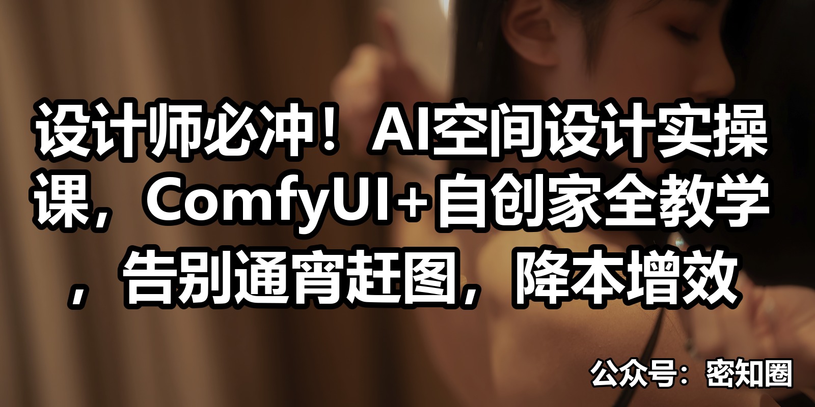 设计师必冲！AI空间设计实操课，ComfyUI+自创家全教学，告别通宵赶图，降本增效|shaocun资源站 - 你的知识成长补给站
