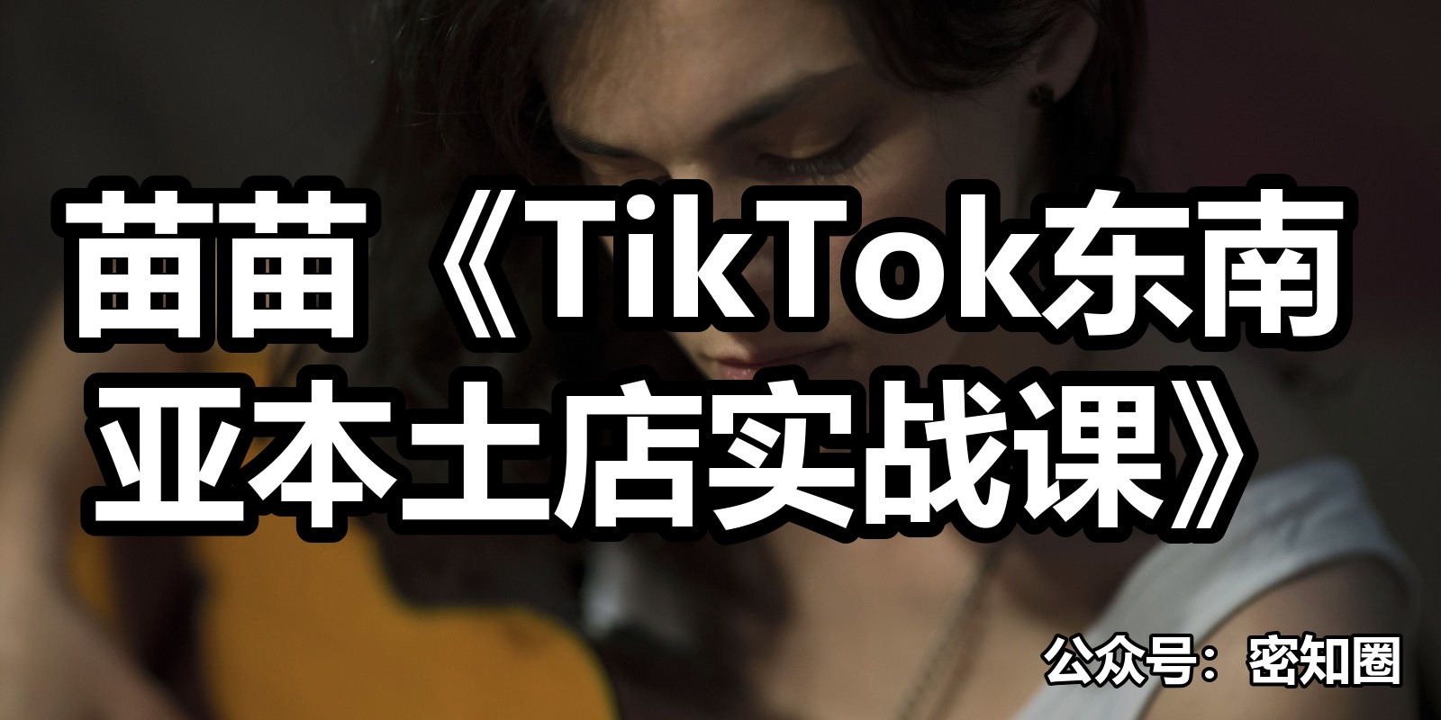 苗苗《TikTok东南亚本土店实战课》|shaocun资源站 - 你的知识成长补给站