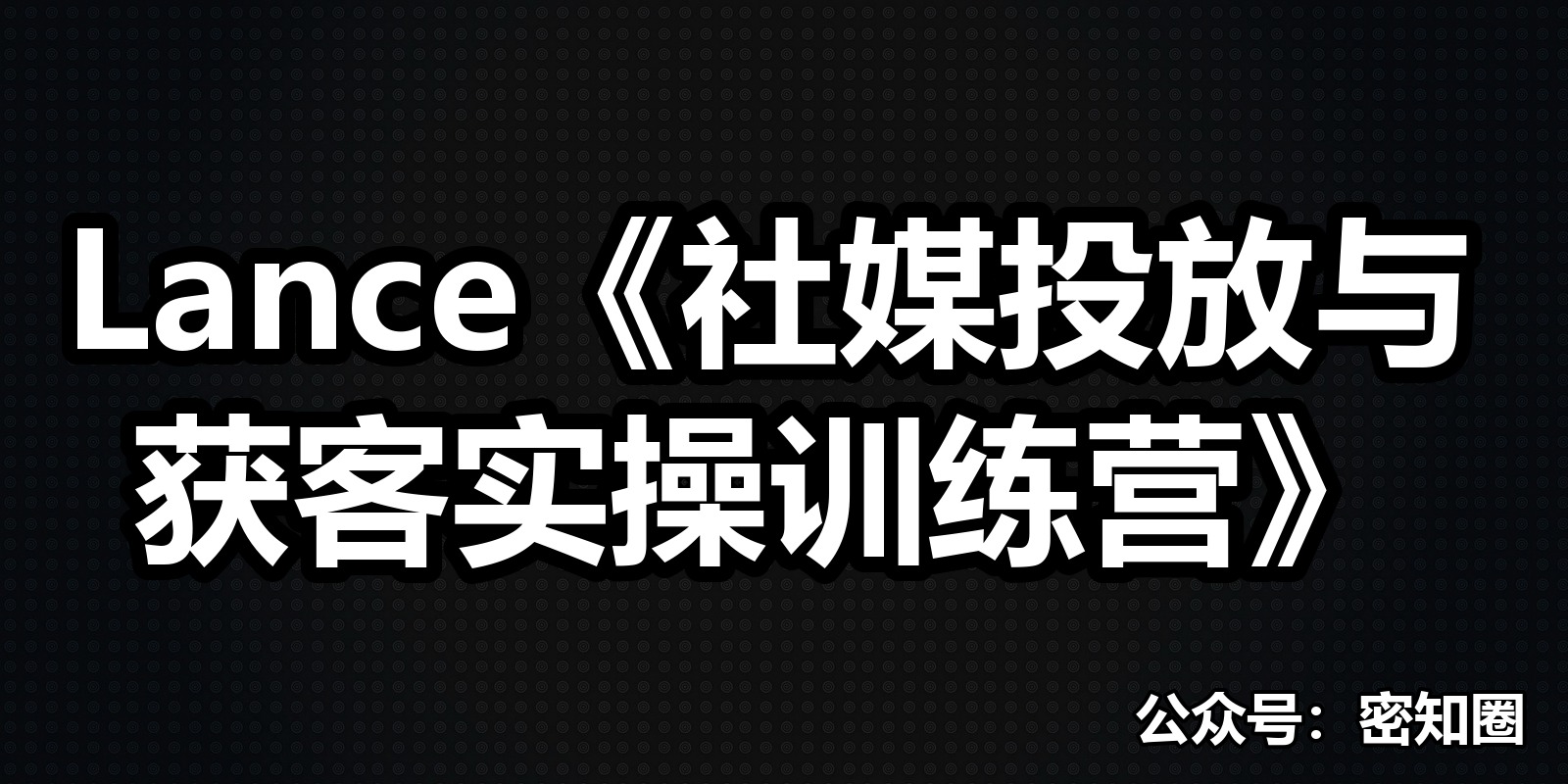 Lance《社媒投放与获客实操训练营》|shaocun资源站 - 你的知识成长补给站