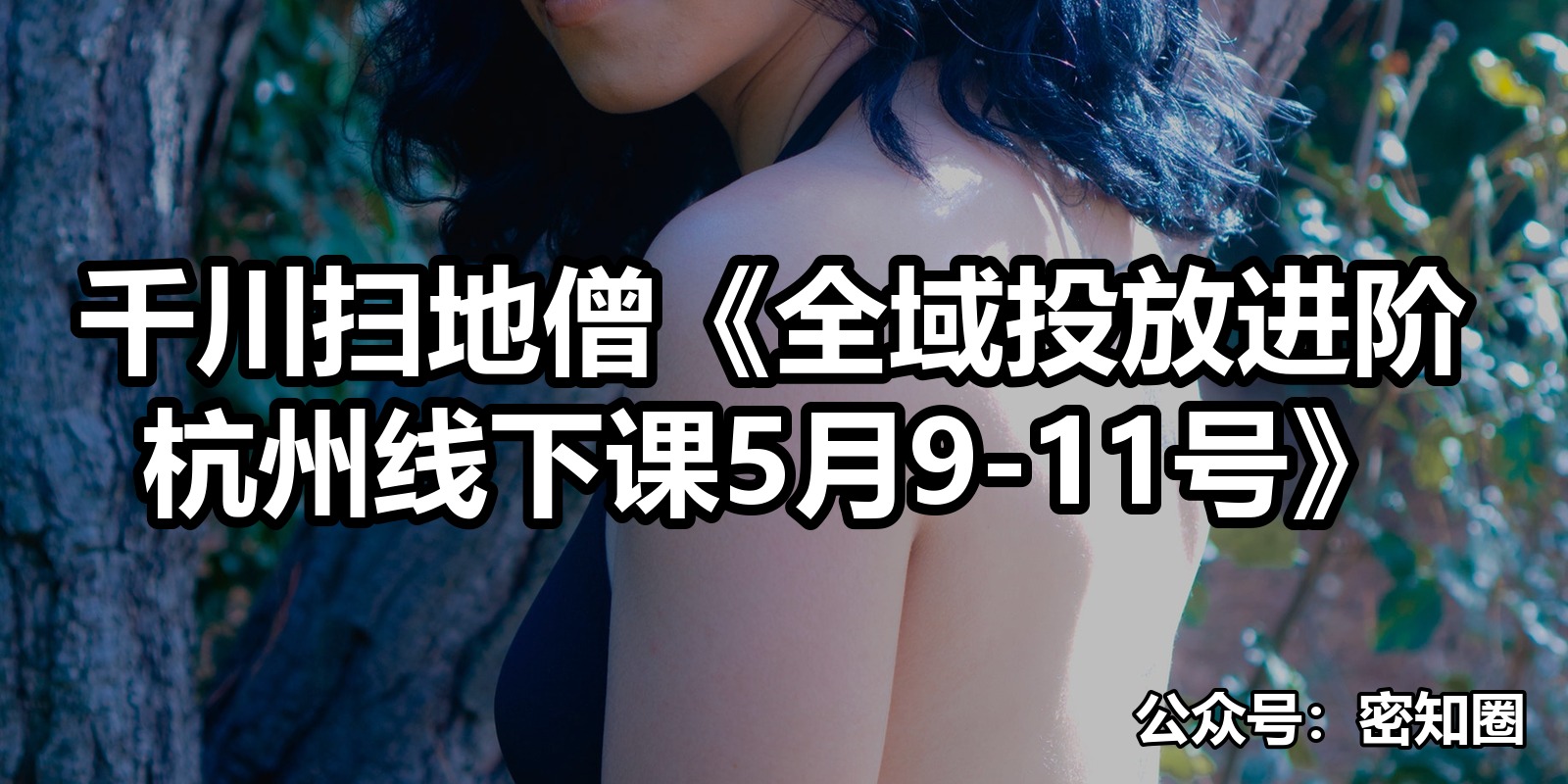 千川扫地僧《全域投放进阶杭州线下课5月9-11号》|shaocun资源站 - 你的知识成长补给站