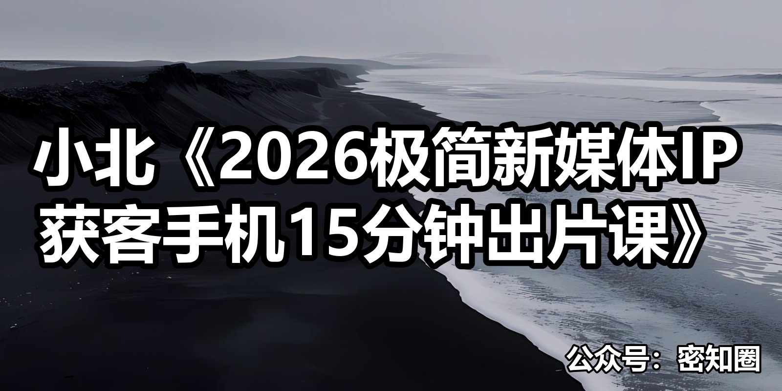 小北《2026极简新媒体IP获客手机15分钟出片课》|shaocun资源站 - 你的知识成长补给站