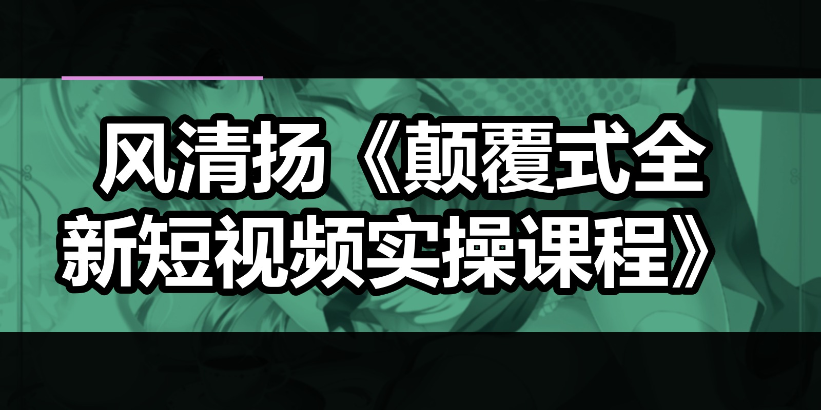 风清扬《颠覆式全新短视频实操课程》|shaocun资源站 - 你的知识成长补给站