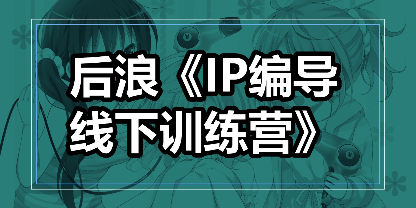 后浪《IP编导线下训练营》|shaocun资源站 - 你的知识成长补给站