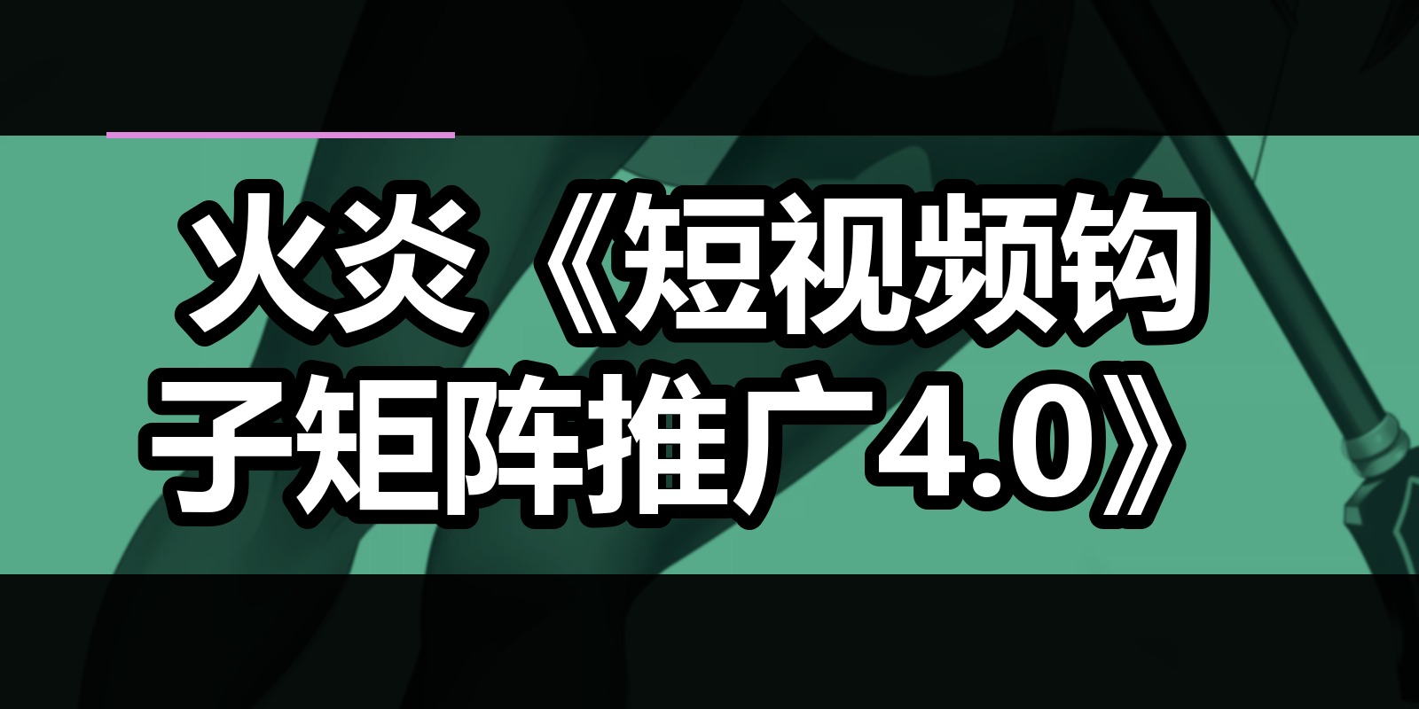 火炎《短视频钩子矩阵推广4.0》|shaocun资源站 - 你的知识成长补给站