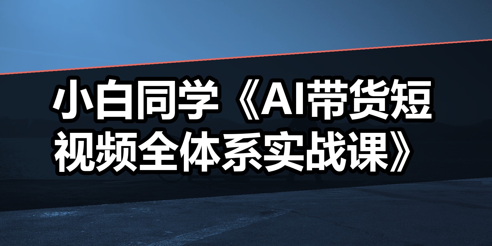 小白同学《AI带货短视频全体系实战课》|shaocun资源站 - 你的知识成长补给站