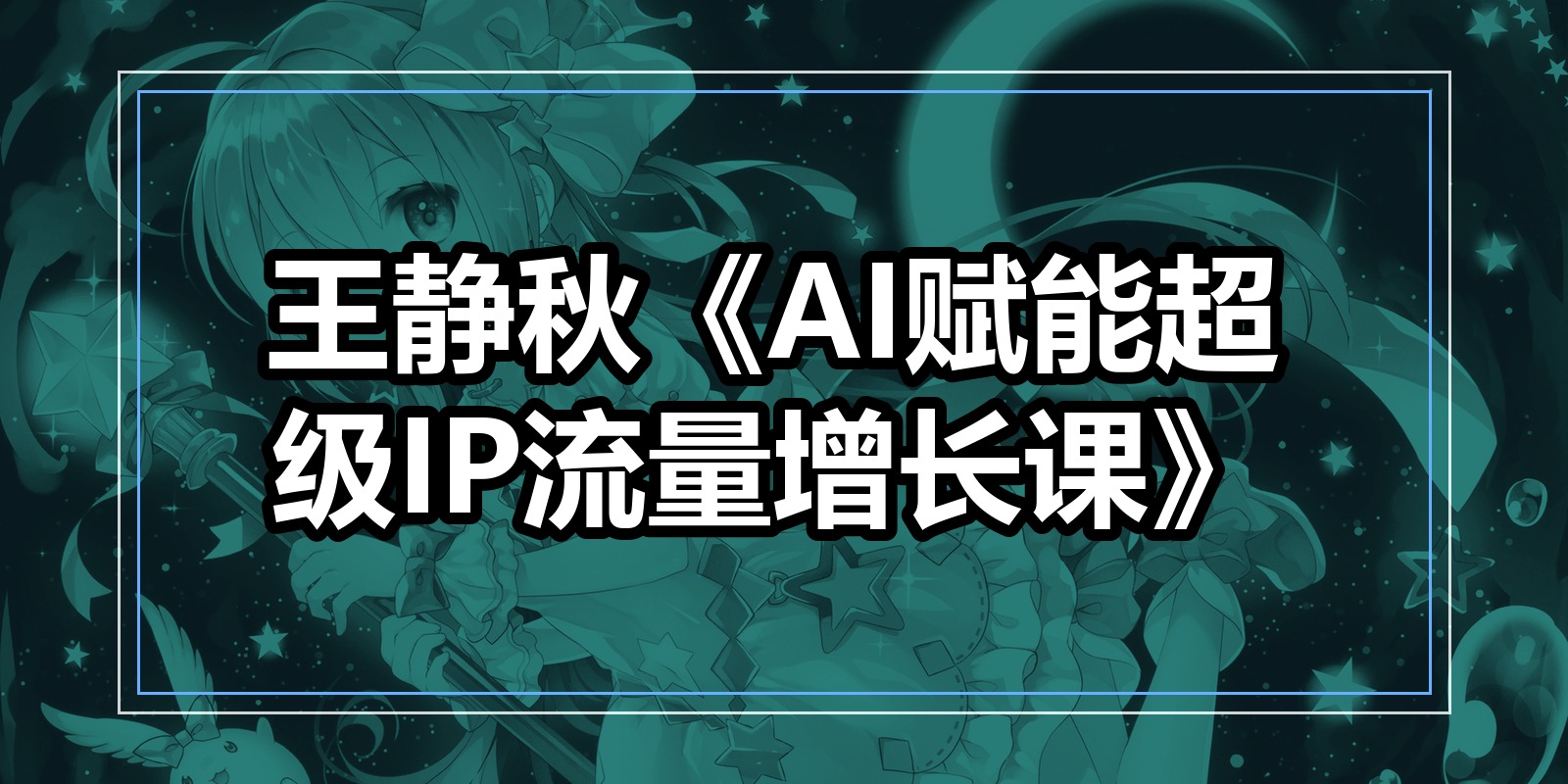 王静秋《AI赋能超级IP流量增长课》|shaocun资源站 - 你的知识成长补给站