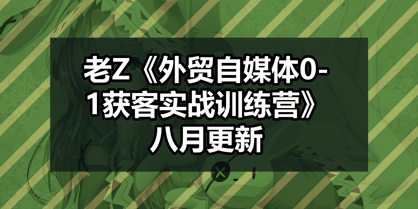 老Z《外贸自媒体0-1获客实战训练营》八月更新|shaocun资源站 - 你的知识成长补给站