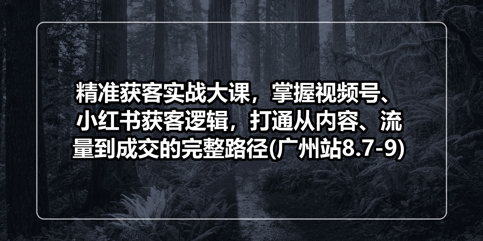 精准获客实战大课，掌握视频号、小红书获客逻辑，打通从内容、流量到成交的完整路径(广州站8.7-9)|shaocun资源站 - 你的知识成长补给站