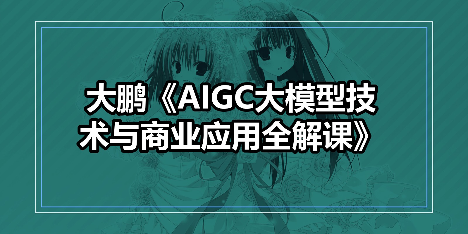 大鹏《AIGC大模型技术与商业应用全解课》|shaocun资源站 - 你的知识成长补给站