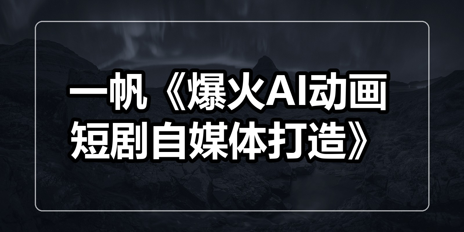 一帆《爆火AI动画短剧自媒体打造》|shaocun资源站 - 你的知识成长补给站