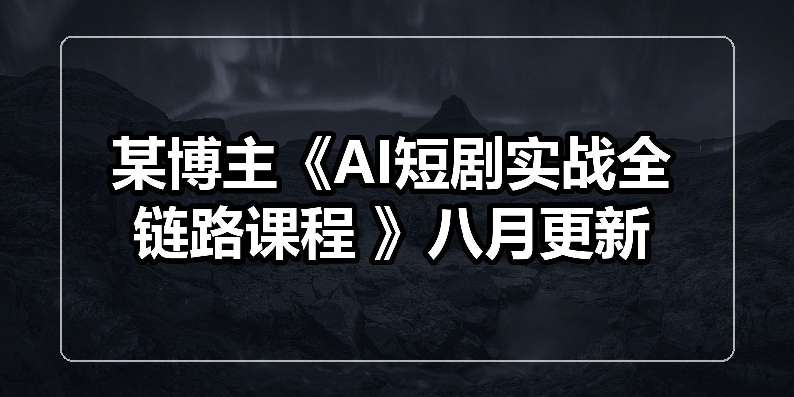 某博主《AI短剧实战全链路课程 》八月更新