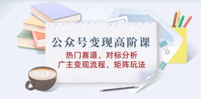 （14177期）公众号变现高阶课：热门赛道、对标分析、广告主变现流程、矩阵玩法-shaocun资源站