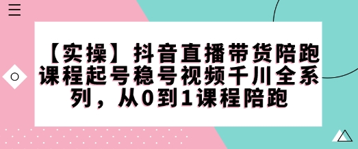 【实操】抖音直播带货陪跑课程起号稳号视频千川全系列，从0到1课程陪跑-shaocun资源站