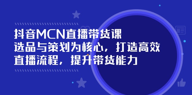 （14343期）抖音MCN直播带货课：选品与策划为核心, 打造高效直播流程, 提升带货能力-shaocun资源站