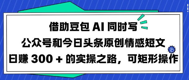 借助豆包AI同时写公众号和今日头条原创情感短文日入3张的实操之路，可矩形操作-shaocun资源站