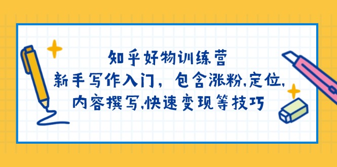 （14358期）知乎好物训练营：新手写作入门，包含涨粉,定位,内容撰写,快速变现等技巧-shaocun资源站
