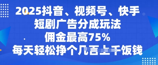 2025抖音、视频号、快手短剧广告分成玩法，佣金最高75%，每天轻松挣个几张饭钱-shaocun资源站