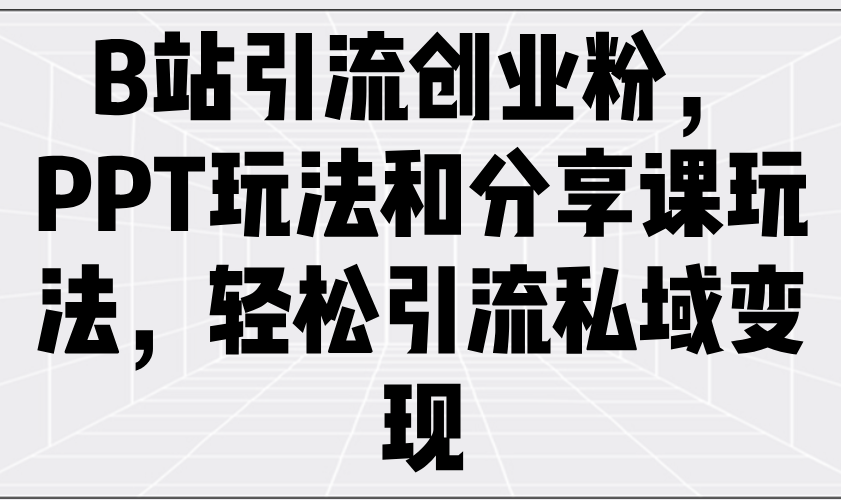（14422期）B站引流创业粉，PPT玩法和分享课玩法，轻松引流私域变现-shaocun资源站