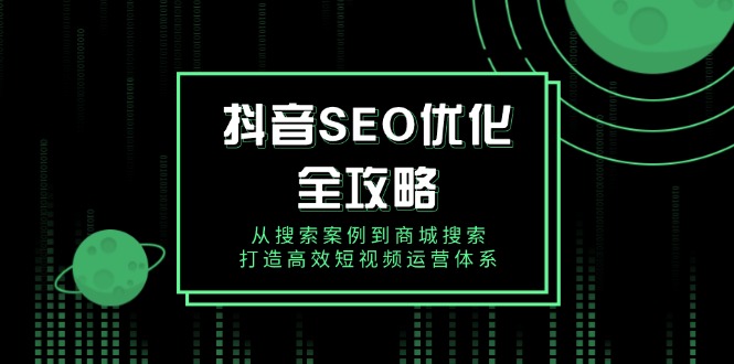 （14023期）抖音 SEO优化全攻略，从搜索案例到商城搜索，打造高效短视频运营体系-shaocun资源站