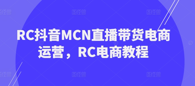 RC抖音MCN直播带货电商运营，RC电商教程-shaocun资源站