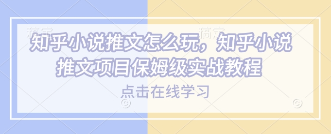 知乎小说推文怎么玩，知乎小说推文项目保姆级实战教程-shaocun资源站