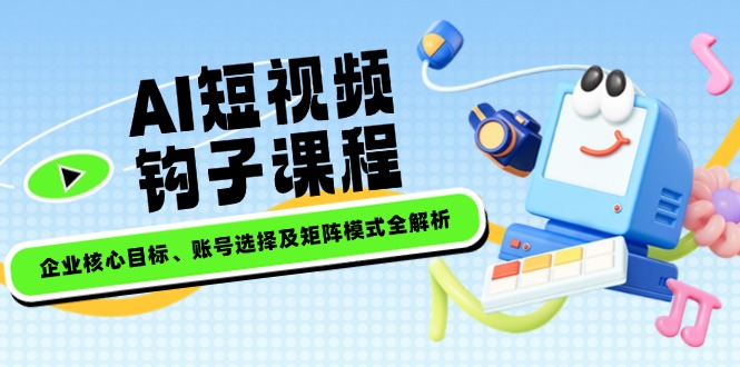 （14266期）AI短视频钩子课程，企业核心目标、账号选择及矩阵模式全解析-shaocun资源站