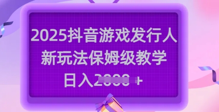 2025抖音游戏发行人新玩法，保姆级教学，日入多张-shaocun资源站