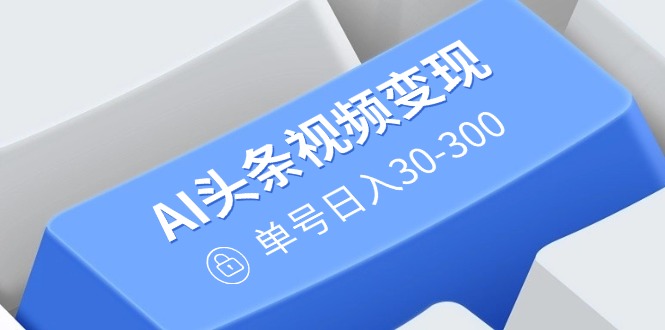 （14375期）AI头条视频变现：AI原创搬运玩法，无需剪辑，多平台发布，单号日入30-300-shaocun资源站