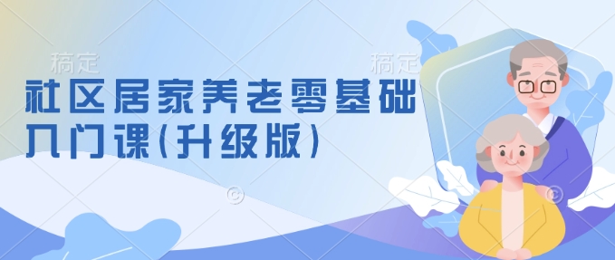 社区居家养老零基础入门课(升级版)了解新手做养老的可行模式，掌握养老项目的筹备方法-shaocun资源站