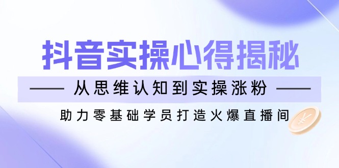 （14344期）抖音实战心得揭秘，从思维认知到实操涨粉，助力零基础学员打造火爆直播间-shaocun资源站