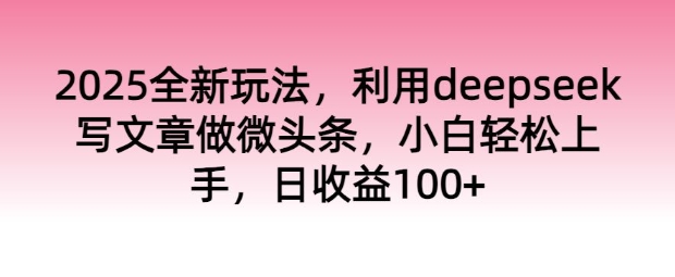 2025全新玩法，利用deepseek写文章做微头条，小白轻松上手，日收益100+-shaocun资源站