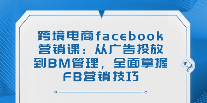 （14314期）跨境电商facebook营销课：从广告投放到BM管理，全面掌握FB营销技巧-shaocun资源站