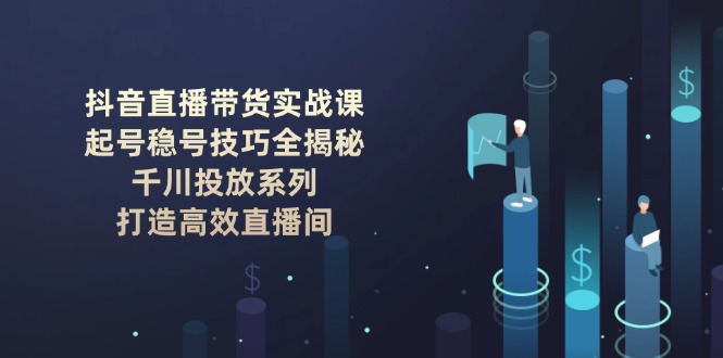 （14136期）抖音直播带货实战课：起号稳号技巧全揭秘, 千川投放系列, 打造高效直播间-shaocun资源站