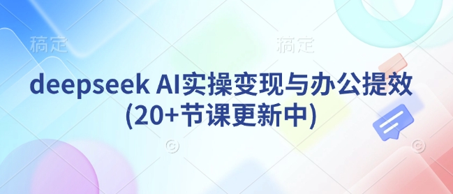 deepseek AI实操变现与办公提效(20+节课更新中)-shaocun资源站
