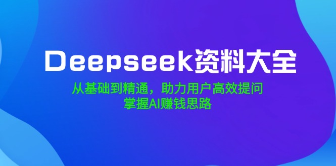 （14331期）Deepseek资料大全，从基础到精通，助力用户高效提问，掌握AI赚钱思路-shaocun资源站