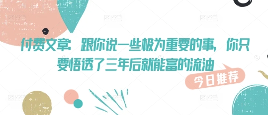 付费文章：跟你说一些极为重要的事，你只要悟透了 三年后 就能富的流油-shaocun资源站