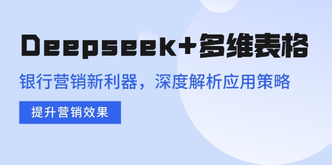 （14280期）Deepseek+多维表格，银行营销新利器，深度解析应用策略，提升营销效果-shaocun资源站