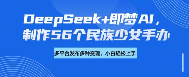 DeepSeek+即梦AI，制作56个民族少女手办，附详细教程+变现方向-shaocun资源站