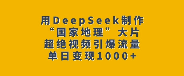 用DeepSeek制作“国家地理”大片，超绝视频引爆流量，单日变现多张-shaocun资源站