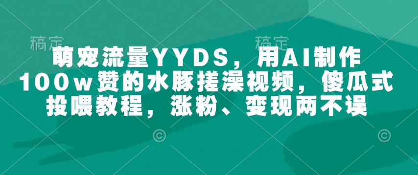 萌宠流量YYDS，用AI制作100w赞的水豚搓澡视频，傻瓜式投喂教程，涨粉、变现两不误-shaocun资源站