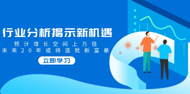 （14176期）行业分析揭示新机遇，预计增长空间上万倍，未来20年或将造就新富豪-shaocun资源站