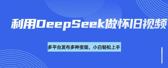利用DeepSeek做怀旧视频，流量号多渠道变现能力强-shaocun资源站