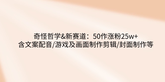 （14480期）奇怪哲学-新赛道：50作涨粉25w+含文案配音/游戏及画面制作剪辑/封面制作等-shaocun资源站