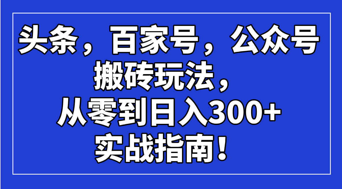 （14405期）头条，百家号，公众号搬砖玩法，从零到日入300+的实战指南！-shaocun资源站