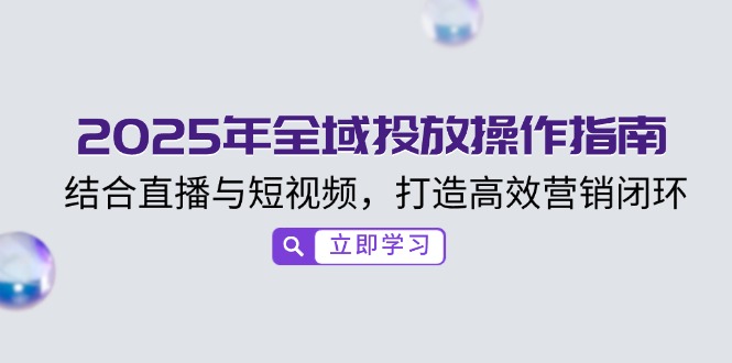 （14214期）2025年全域投放操作指南，结合直播与短视频，打造高效营销闭环-shaocun资源站